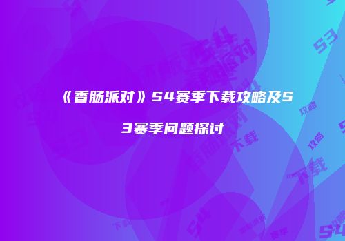 《香肠派对》S4赛季下载攻略及S3赛季问题探讨