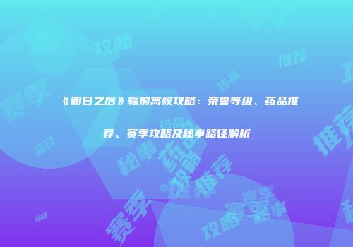 《明日之后》辐射高校攻略：荣誉等级、药品推荐、赛季攻略及秘事路径解析