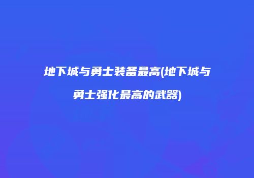 地下城与勇士装备最高(地下城与勇士强化最高的武器)