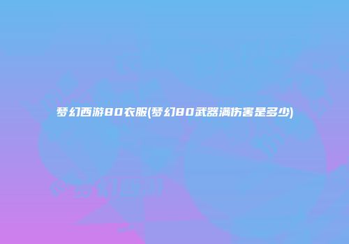 梦幻西游80衣服(梦幻80武器满伤害是多少)