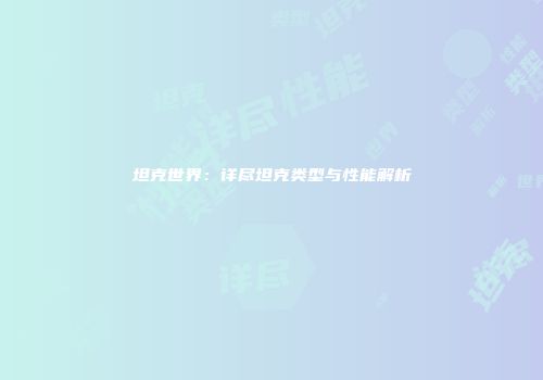 坦克世界：详尽坦克类型与性能解析