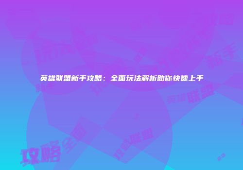 英雄联盟新手攻略：全面玩法解析助你快速上手