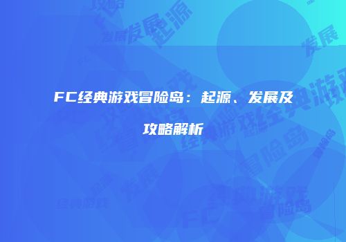 FC经典游戏冒险岛：起源、发展及攻略解析