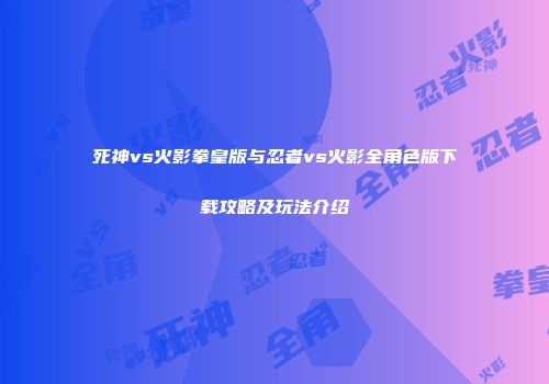 死神vs火影拳皇版与忍者vs火影全角色版下载攻略及玩法介绍