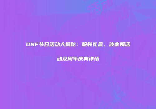 DNF节日活动大揭秘：服装礼盒、波塞姆活动及周年庆典详情