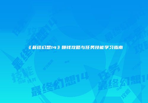 《最终幻想14》赚钱攻略与任务技能学习指南