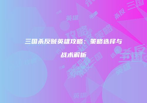 三国杀反贼英雄攻略：策略选择与战术解析