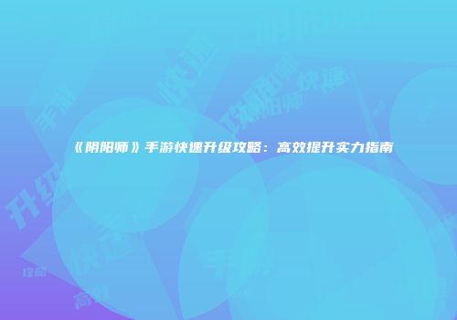 《阴阳师》手游快速升级攻略：高效提升实力指南