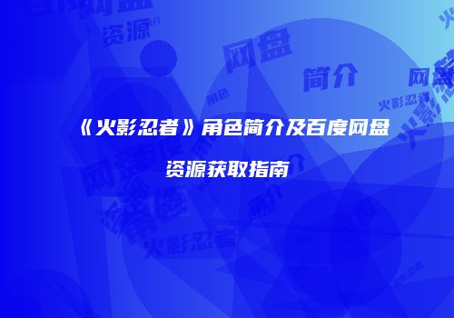 《火影忍者》角色简介及百度网盘资源获取指南