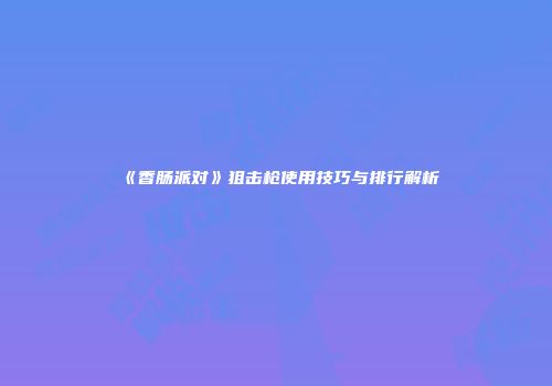 《香肠派对》狙击枪使用技巧与排行解析