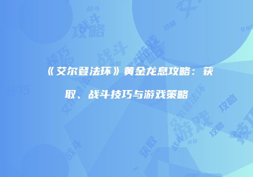 《艾尔登法环》黄金龙息攻略：获取、战斗技巧与游戏策略