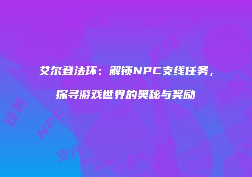 艾尔登法环：解锁NPC支线任务，探寻游戏世界的奥秘与奖励