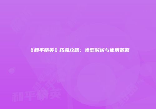 《和平精英》药品攻略：类型解析与使用策略