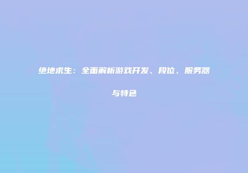 绝地求生：全面解析游戏开发、段位、服务器与特色