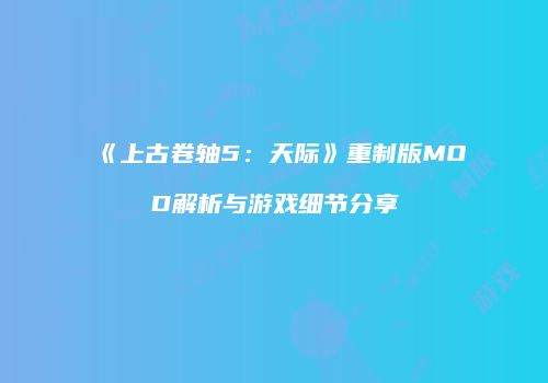 《上古卷轴5：天际》重制版MOD解析与游戏细节分享