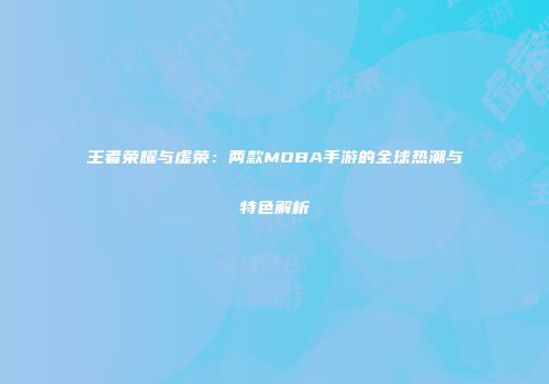 王者荣耀与虚荣：两款MOBA手游的全球热潮与特色解析