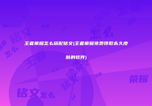 王者荣耀怎么搭配铭文(王者荣耀免费领取永久皮肤的软件)