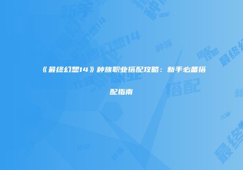 《最终幻想14》种族职业搭配攻略：新手必备搭配指南