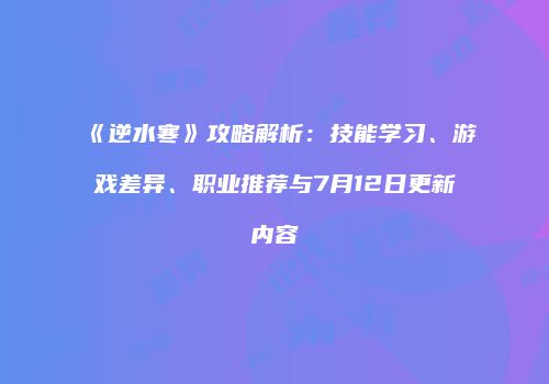 《逆水寒》攻略解析：技能学习、游戏差异、职业推荐与7月12日更新内容