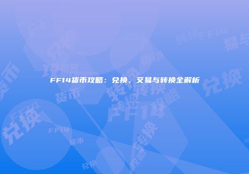 FF14货币攻略：兑换、交易与转换全解析