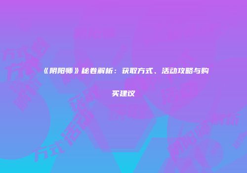 《阴阳师》秘卷解析：获取方式、活动攻略与购买建议
