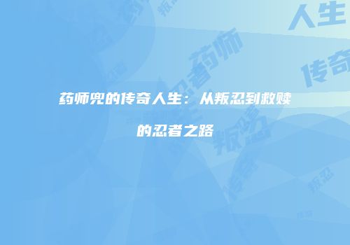 药师兜的传奇人生：从叛忍到救赎的忍者之路