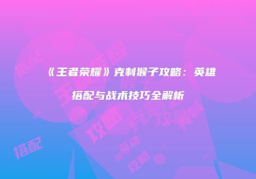 《王者荣耀》克制猴子攻略：英雄搭配与战术技巧全解析