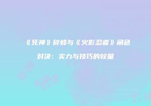 《死神》碎蜂与《火影忍者》角色对决：实力与技巧的较量