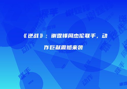 《逆战》：谢霆锋周杰伦联手，动作巨献震撼来袭
