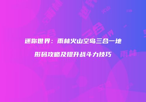 迷你世界：雨林火山空岛三合一地形码攻略及提升战斗力技巧
