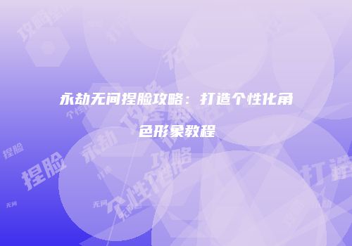 永劫无间捏脸攻略：打造个性化角色形象教程