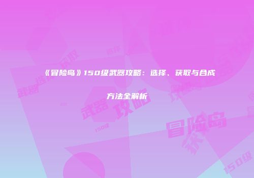 《冒险岛》150级武器攻略：选择、获取与合成方法全解析