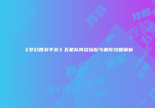 《梦幻西游手游》五星队阵容搭配与普陀攻略解析