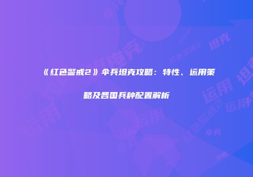 《红色警戒2》伞兵坦克攻略：特性、运用策略及各国兵种配置解析