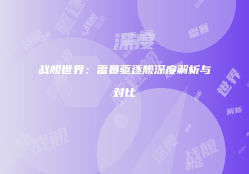 战舰世界：雷暴驱逐舰深度解析与对比