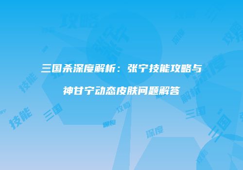 三国杀深度解析：张宁技能攻略与神甘宁动态皮肤问题解答