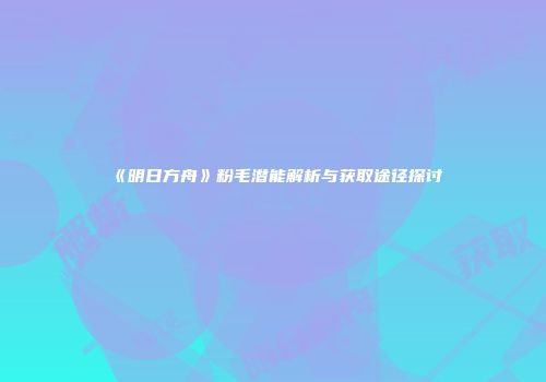 《明日方舟》粉毛潜能解析与获取途径探讨