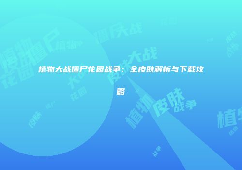 植物大战僵尸花园战争：全皮肤解析与下载攻略