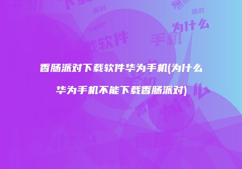 香肠派对下载软件华为手机(为什么华为手机不能下载香肠派对)