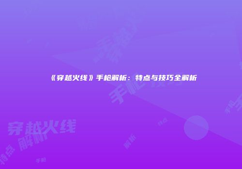 《穿越火线》手枪解析：特点与技巧全解析