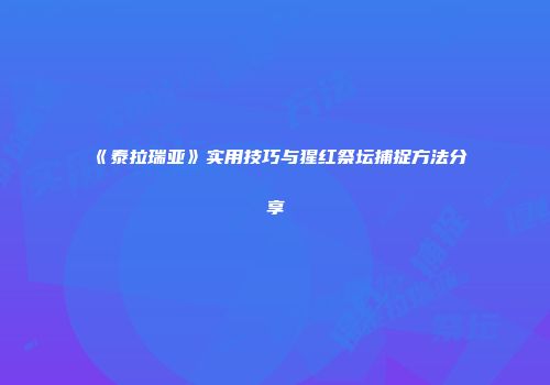 《泰拉瑞亚》实用技巧与猩红祭坛捕捉方法分享