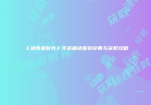 《波西亚时光》手游角色服装穿戴与获取攻略