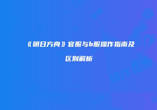 《明日方舟》官服与b服操作指南及区别解析