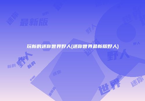 玩新的迷你世界野人(迷你世界最新版野人)