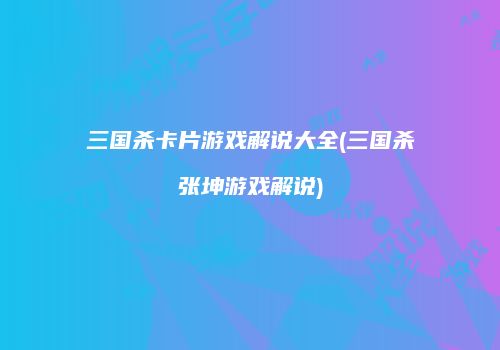 三国杀卡片游戏解说大全(三国杀张坤游戏解说)