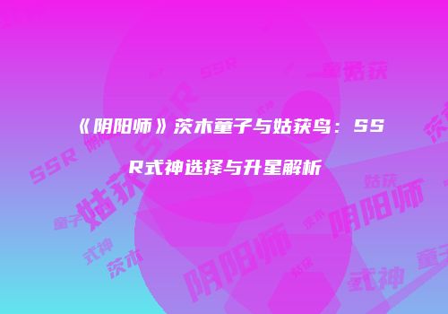 《阴阳师》茨木童子与姑获鸟：SSR式神选择与升星解析