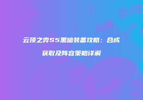 云顶之弈S5黑暗装备攻略：合成获取及阵容策略详解