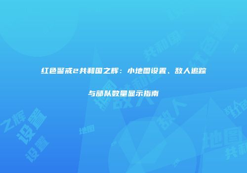 红色警戒2共和国之辉：小地图设置、敌人追踪与部队数量显示指南