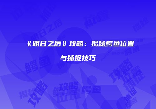 《明日之后》攻略：揭秘鳄鱼位置与捕捉技巧