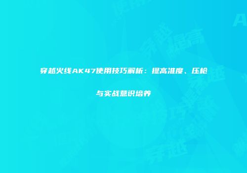 穿越火线AK47使用技巧解析：提高准度、压枪与实战意识培养